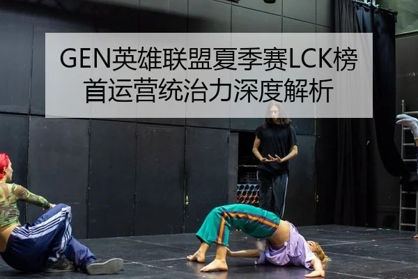 GEN英雄联盟夏季赛LCK榜首运营统治力深度解析
