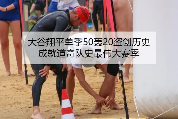 大谷翔平单季50轰20盗创历史 成就道奇队史最伟大赛季