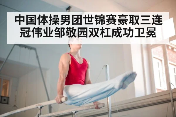中国体操男团世锦赛豪取三连冠伟业邹敬园双杠成功卫冕