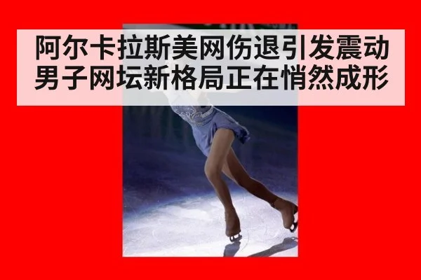 阿尔卡拉斯美网伤退引发震动 男子网坛新格局正在悄然成形