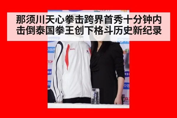 那须川天心拳击跨界首秀十分钟内击倒泰国拳王创下格斗历史新纪录