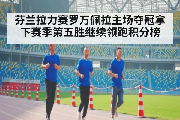 芬兰拉力赛罗万佩拉主场夺冠拿下赛季第五胜继续领跑积分榜