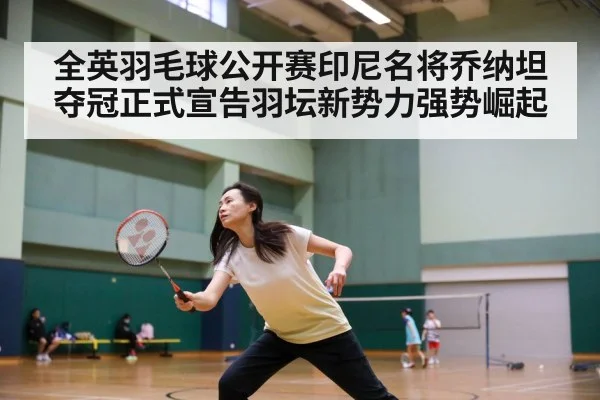 全英羽毛球公开赛印尼名将乔纳坦夺冠正式宣告羽坛新势力强势崛起