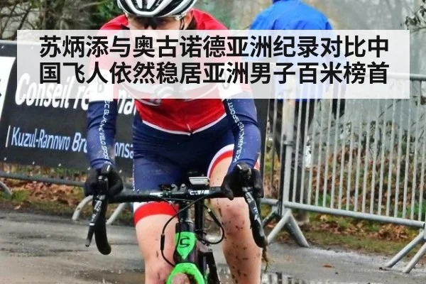 苏炳添与奥古诺德亚洲纪录对比中国飞人依然稳居亚洲男子百米榜首